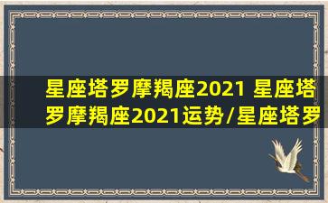 星座塔罗摩羯座2021 星座塔罗摩羯座2021运势/星座塔罗摩羯座2021 星座塔罗摩羯座2021运势-我的网站